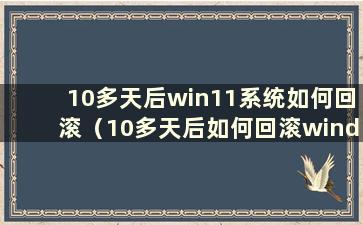 10多天后win11系统如何回滚（10多天后如何回滚windows 10）